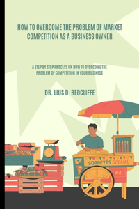 How to Overcome the Problem of Market Competition as a Business Owner