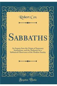 Sabbaths: An Inquiry Into the Origin of Septenary Institutions, and the Authority for a Sabbatical Observance of the Modern Sunday (Classic Reprint)