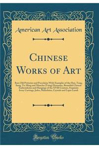 Chinese Works of Art: Rare Old Potteries and Porcelains with Examples of the Han, Tang, Sung, Ta-Ming and Manchu (Tsing) Dynasties, Beautiful Chinese Embroideries and Hangings of the XVIII Century, Exquisite Ivory Carvings, Jades, Malachites, Cryst