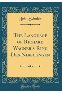 The Language of Richard Wagner's Ring Des Nibelungen (Classic Reprint)