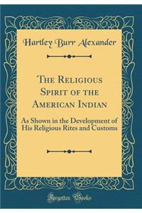 The Religious Spirit of the American Indian: As Shown in the Development of His Religious Rites and Customs (Classic Reprint)