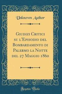 Giudizi Critici Su l'Episodio del Bombardamento Di Palermo La Notte del 27 Maggio 1860 (Classic Reprint)