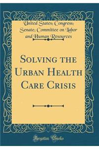 Solving the Urban Health Care Crisis (Classic Reprint)