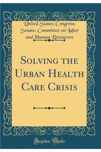 Solving the Urban Health Care Crisis (Classic Reprint)