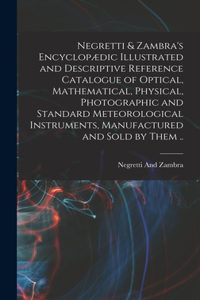 Negretti & Zambra's Encyclopædic Illustrated and Descriptive Reference Catalogue of Optical, Mathematical, Physical, Photographic and Standard Meteorological Instruments, Manufactured and Sold by Them ..