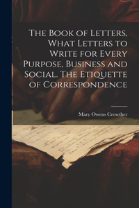 Book of Letters, What Letters to Write for Every Purpose, Business and Social. The Etiquette of Correspondence