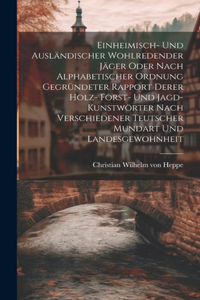 Einheimisch- Und Ausländischer Wohlredender Jäger Oder Nach Alphabetischer Ordnung Gegründeter Rapport Derer Holz- Forst- Und Jagd-kunstwörter Nach Verschiedener Teutscher Mundart Und Landesgewohnheit