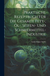 Praktische Rezeptbuch Für Die Gesamte Fett-, Öl-, Seifen- Und Schmiermittel-Industrie