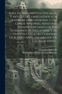 Serie De Documentos Oficiales, Y Articulos Correlativos A La Mision De Lord Howden, Y Del Conde Walewski, Ministros Plenipotenciarios De Los Gobiernos De Inglaterra Y De Francia Cerca Del Gobierno De Buenos Aires, Encargado De Las Relaciones...