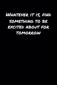 Whatever It Is Find Something To Be Excited About For Tomorrow