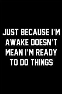 Just Because I'm Awake Doesn't Mean I'm Ready To Do Things