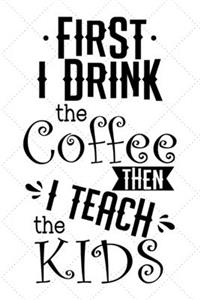 First I Drink The Coffee Then I Teach The Kids