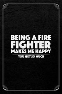 Being A Firefighter Makes Me Happy You Not So Much