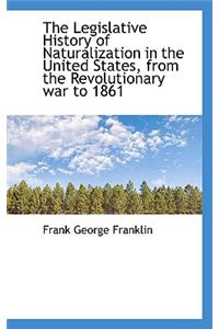 The Legislative History of Naturalization in the United States, from the Revolutionary War to 1861
