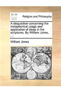 A Disquisition Concerning the Metaphorical Usage and Application of Sleep in the Scriptures. by William Jones, ...
