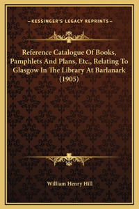 Reference Catalogue Of Books, Pamphlets And Plans, Etc., Relating To Glasgow In The Library At Barlanark (1905)