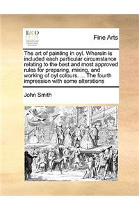The Art of Painting in Oyl. Wherein Is Included Each Particular Circumstance Relating to the Best and Most Approved Rules for Preparing, Mixing, and Working of Oyl Colours. ... the Fourth Impression with Some Alterations