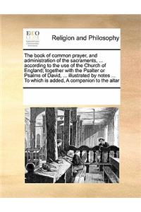 The book of common prayer, and administration of the sacraments, ... according to the use of the Church of England; together with the Psalter or Psalms of David, ... illustrated by notes ... To which is added, A companion to the altar