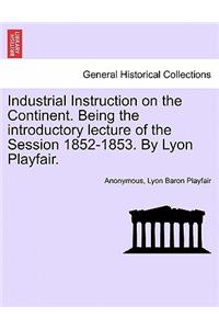 Industrial Instruction on the Continent. Being the Introductory Lecture of the Session 1852-1853. by Lyon Playfair.