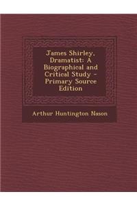 James Shirley, Dramatist: A Biographical and Critical Study - Primary Source Edition