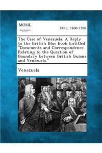 Case of Venezuela. a Reply to the British Blue Book Entitled Documents and Correspondence Relating to the Question of Boundary Between British Gu