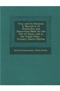 Troy and Its Remains: A Narrative of Researches and Discoveries Made on the Site of Ilium, and in the Trojan Plain