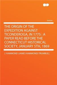 The Origin of the Expedition Against Ticonderoga, in 1775