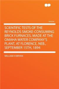 Scientific Tests of the Reynolds Smoke-Consuming Brick Furnaces, Made at the Omaha Water Company's Plant, at Florence, NEB., September 15th, 1894