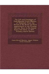 The Life and Campaigns of Field-Marshal Prince Blucher, of Wahlstatt: From the Period of His Birth and First Appointment in the Prussian Service, Down