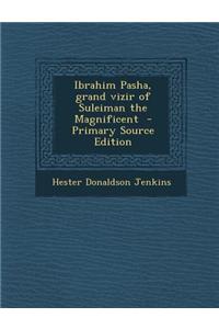 Ibrahim Pasha, Grand Vizir of Suleiman the Magnificent - Primary Source Edition