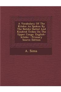 A Vocabulary of the Kiteke: As Spoken by the Bateke (Batio) and Kindred Tribes on the Upper Congo. English-Kiteke - Primary Source Edition