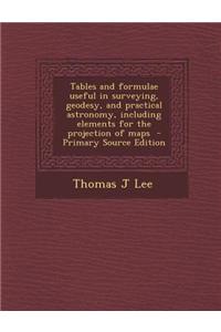 Tables and Formulae Useful in Surveying, Geodesy, and Practical Astronomy, Including Elements for the Projection of Maps - Primary Source Edition
