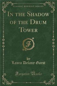In the Shadow of the Drum Tower (Classic Reprint)