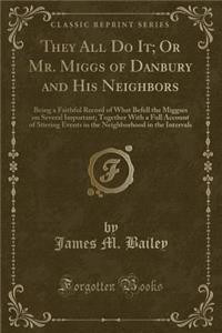 They All Do It; Or Mr. Miggs of Danbury and His Neighbors: Being a Faithful Record of What Befell the Miggses on Several Important; Together with a Full Account of Stirring Events in the Neighborhood in the Intervals (Classic Reprint)
