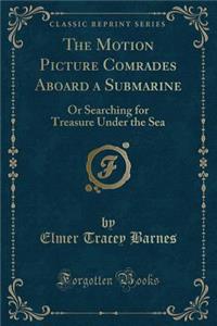 The Motion Picture Comrades Aboard a Submarine: Or Searching for Treasure Under the Sea (Classic Reprint)