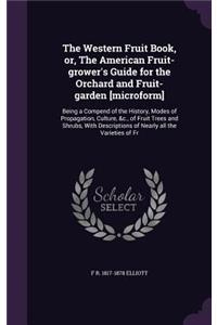 The Western Fruit Book, or, The American Fruit-grower's Guide for the Orchard and Fruit-garden [microform]