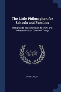 The Little Philosopher, for Schools and Families: Designed to Teach Children to Think and to Reason About Common Things