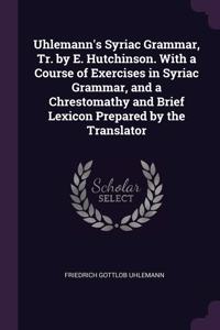 Uhlemann's Syriac Grammar, Tr. by E. Hutchinson. With a Course of Exercises in Syriac Grammar, and a Chrestomathy and Brief Lexicon Prepared by the Translator