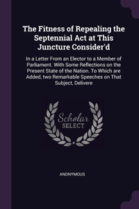 Fitness of Repealing the Septennial Act at This Juncture Consider'd
