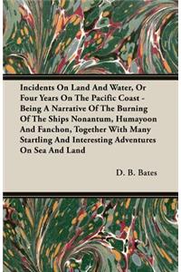 Incidents on Land and Water, or Four Years on the Pacific Coast - Being a Narrative of the Burning of the Ships Nonantum, Humayoon and Fanchon, Together with Many Startling and Interesting Adventures on Sea and Land