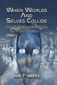 When Worlds And Selves Collide: Three Soft Science Fiction Tales In One Collection