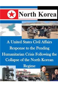 United States Civil Affairs Response to the Pending Humanitarian Crisis Following the Collapse of the North Korean Regime