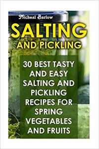 Salting and Pickling: 30 Best Tasty and Easy Salting and Pickling Recipes for Spring Vegetables and Fruits