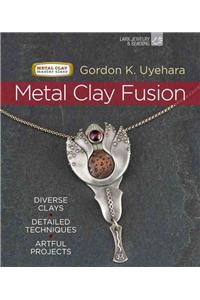 Metal Clay Fusion: Diverse Clays, Detailed Techniques, Artful Projects