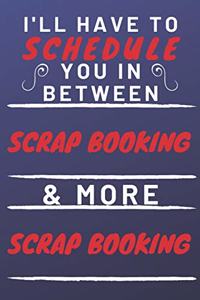 I'll Have To Schedule You In Between Scrap Booking & More Scrap Booking