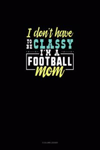 I Don't Have To Be Classy I'm A Football Mom