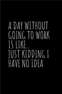 A Day Without Going To Work Is Like Just kidding I have no idea