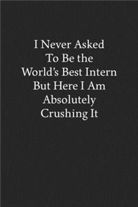 I Never Asked to Be the World's Best Intern but Here I Am Absolutely Crushing It: Blank Funny Lined Journal - Black Sarcastic Notebook