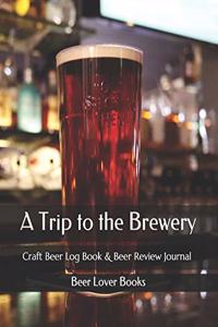 A Trip to the Brewery: Craft Beer Log Book & Beer Review Journal