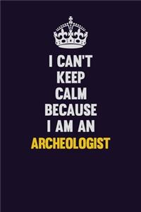 I can't Keep Calm Because I Am An Archeologist